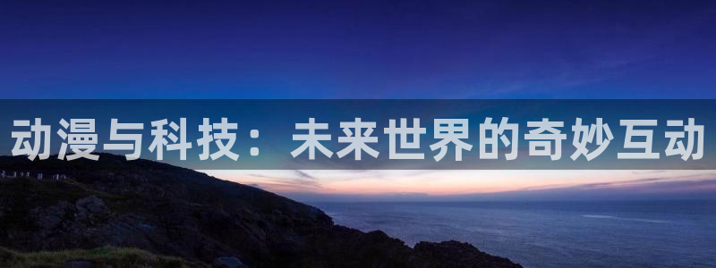 鼎点娱乐下载链接：动漫与科技：未来世界的奇妙互动