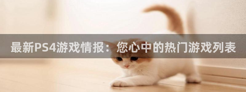 鼎点娱乐4主管：最新PS4游戏情报：您心中的热门游戏列表