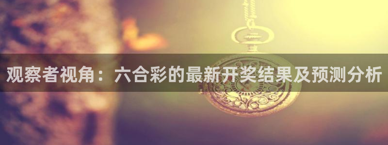 劲爆体育电视台直播：观察者视角：六合彩的最新开奖结果及预测分析