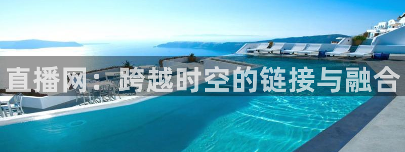 劲爆体育电视台直播：直播网：跨越时空的链接与融合